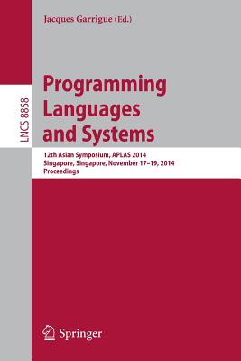 Programming Languages and Systems: 12th Asian Symposium, Aplas 2014, Singapore, Singapore, November 17-19, 2014, Proceedings - Garrigue, Jacques (Editor)