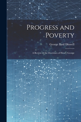 Progress and Poverty: A Review of the Doctrines of Henry George - Dixwell, George Basil