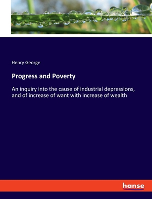 Progress and Poverty: An inquiry into the cause of industrial depressions, and of increase of want with increase of wealth - George, Henry