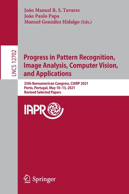 Progress in Pattern Recognition, Image Analysis, Computer Vision, and Applications: 25th Iberoamerican Congress, CIARP 2021, Porto, Portugal, May 10-13, 2021, Revised Selected Papers - Tavares, Joo Manuel R. S. (Editor), and Papa, Joo Paulo (Editor), and Gonzlez Hidalgo, Manuel (Editor)