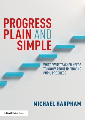 Progress Plain and Simple: What Every Teacher Needs To Know About Improving Pupil Progress - Harpham, Michael