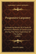 Progressive Carpentry: Embodying Results Of A Study Of All Known Methods Of Construction During Fifty Years' Experience Of The Author (1902)