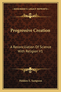 Progressive Creation: A Reconciliation Of Science With Religion V1