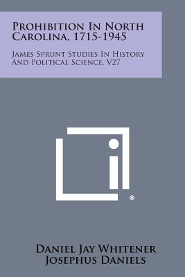 Prohibition in North Carolina, 1715-1945: James Sprunt Studies in History and Political Science, V27 - Whitener, Daniel Jay