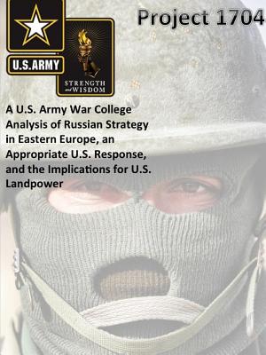 Project 1704: A U.S. Army War College Analysis of Russian Strategy in Eastern Europe, an Appropriate U.S. Response, and the Implications for U.S. Landpower - Army War College, The United States