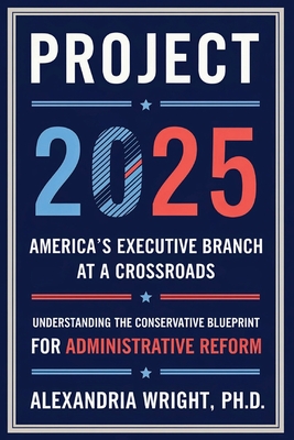 Project 2025: America's Executive Branch at a Crossroads: Understanding the Conservative Blueprint for Administrative Reform - Wright, Alexandria