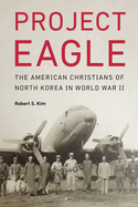 Project Eagle: The American Christians of North Korea in World War II