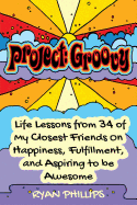 Project Groovy: Life Lessons from 34 of My Closest Friends on Happiness, Fulfillment, and Aspiring to Be Awesome