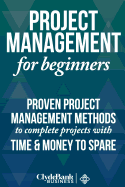 Project Management for Beginners: Proven Project Management Methods to Complete Projects with Time and Money to Spare