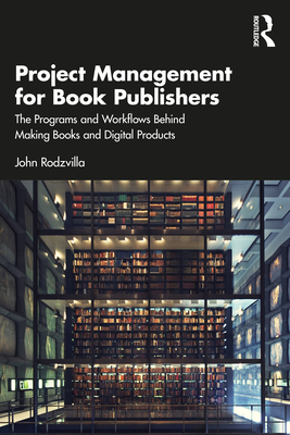 Project Management for Book Publishers: The Programs and Workflows Behind Making Books and Digital Products - Rodzvilla, John