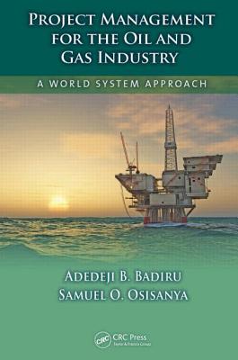 Project Management for the Oil and Gas Industry: A World System Approach - Badiru, Adedeji B, and Osisanya, Samuel O