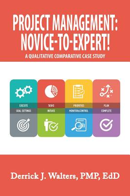 Project Management: Novice-To-Expert! a Qualitative Comparative Case Study: Novice-To-Expert - Walters Pmp Edd, Derrick J