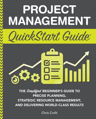 Project Management QuickStart Guide: "The Simplified Beginner's Guide to Precise Planning, Strategic Resource Management, and Delivering World Class Results " - Croft, Chris