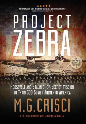 Project Zebra: Roosevelt and Stalin's Top-Secret Mission to Train 300 Soviet Airmen in America - Crisci, M G