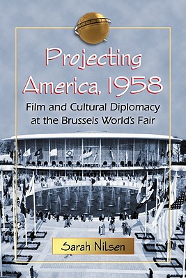 Projecting America, 1958: Film and Cultural Diplomacy at the Brussels World's Fair - Nilsen, Sarah