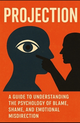 Projection: A Guide to Understanding the Psychology of Blame, Shame, and Emotional Misdirection - Sapp, Joseph E