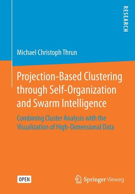 Projection-Based Clustering Through Self-Organization and Swarm Intelligence: Combining Cluster Analysis with the Visualization of High-Dimensional Data - Thrun, Michael Christoph
