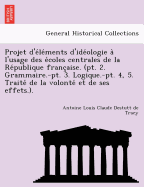 Projet d'e le ments d'ide ologie a l'usage des e coles centrales de la Re publique franc aise. (pt. 2. Grammaire.-pt. 3. Logique.-pt. 4, 5. Traite  de la volonte  et de ses effets.).