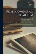 Prolegomena Ad Homerum: Sive De Operum Homericorum Prisca Et Genuina Forma Variisque Mutationibus Et Probabili Ratione Emandandi