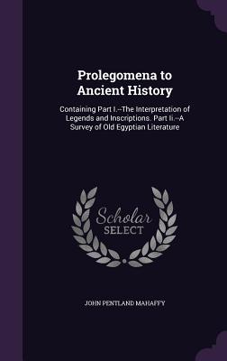 Prolegomena to Ancient History: Containing Part I.--The Interpretation of Legends and Inscriptions. Part Ii.--A Survey of Old Egyptian Literature - Mahaffy, John Pentland, Sir