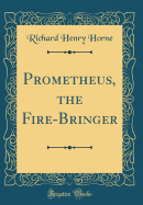 Prometheus, the Fire-Bringer (Classic Reprint)