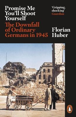 Promise Me You'll Shoot Yourself: The Downfall of Ordinary Germans, 1945 - Huber, Florian