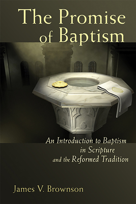 Promise of Baptism: An Introduction to Baptism in Scripture and the Reformed Tradition - Brownson, James V