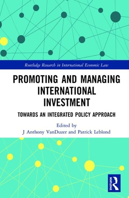 Promoting and Managing International Investment: Towards an Integrated Policy Approach - Vanduzer, J Anthony (Editor), and Leblond, Patrick (Editor)