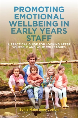 Promoting Emotional Wellbeing in Early Years Staff: A Practical Guide for Looking after Yourself and Your Colleagues - Mainstone-Cotton, Sonia