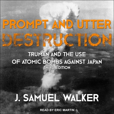 Prompt and Utter Destruction: Truman and the Use of Atomic Bombs Against Japan, Third Edition - Martin, Eric (Read by), and Walker, J Samuel