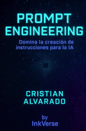 Prompt Engineering: Domina la creacin de instrucciones para la IA: Gua prctica para crear contenido, imgenes y cdigo usando inteligencia artificial.