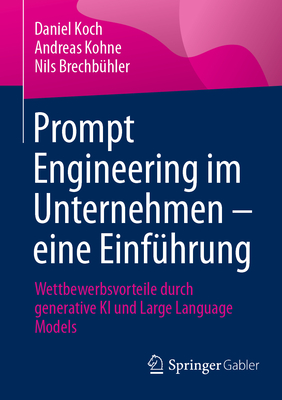 Prompt Engineering im Unternehmen - eine Einfhrung: Wettbewerbsvorteile durch generative KI und Large Language Models - Koch, Daniel, and Kohne, Andreas, and Brechbhler, Nils