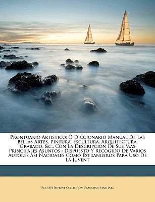 Prontuario Artistico:  Diccionario Manual De Las Bellas Artes, Pintura, Escultura, Arquitectura, Grabado, &c., Con La Descripcion De Sus Mas Principales Asuntos: Dispuesto Y Recogido De Varios Autores Asi Nacioales Como Estrangeros Para Uso De La Ju... - Collection, Pre-1801 Imprint, and Martinez, Francisco