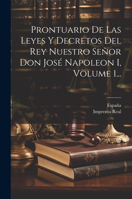 Prontuario De Las Leyes Y Decretos Del Rey Nuestro Seor Don Jos Napoleon I, Volume 1... - Espaa (Creator), and Imprenta Real (Madrid) (Creator)