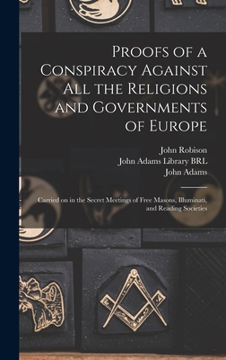 Proofs of a Conspiracy Against All the Religions and Governments of Europe: Carried on in the Secret Meetings of Free Masons, Illuminati, and Reading Societies - Robison, John 1739-1805, and John Adams Library (Boston Public Lib (Creator), and Adams, John 1735-1826 (Creator)