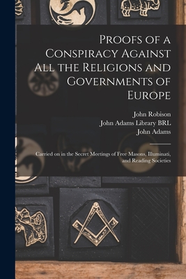 Proofs of a Conspiracy Against All the Religions and Governments of Europe: Carried on in the Secret Meetings of Free Masons, Illuminati, and Reading Societies - Robison, John 1739-1805, and John Adams Library (Boston Public Lib (Creator), and Adams, John 1735-1826 (Creator)