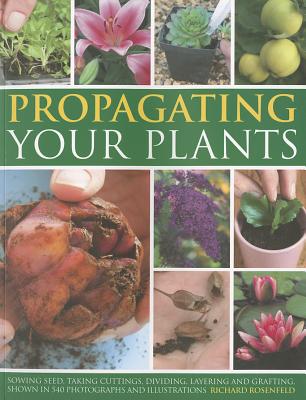 Propagating Your Plants: Sowing Seed, Taking Cuttings, Dividing, Layering and Grafting, Shows in 540 Photographs and Illustrations - Rosenfeld, Richard