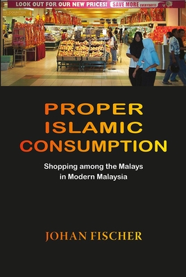 Proper Islamic Consumption: Shopping Among the Malays in Modern Malaysia - Fischer, Johan