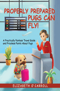 Properly Prepared Pugs Can Fly!: A Practically Painless Travel Guide and Priceless Points about Pugs