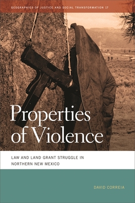 Properties of Violence: Law and Land Grant Struggle in Northern New Mexico - Correia, David