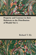 Property and Contract in Their Relations to the Distribution of Wealth Vol. I. - Ely, Richard T