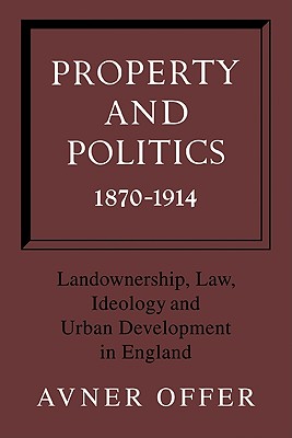 Property and Politics 1870 1914: Landownership, Law, Ideology and Urban Development in England - Offer, Avner, and Avner, Offer