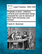 Property in Land: Citations, Extracts and Condensed Cases, Prepared for Use in Classes of New York University Law School. - Sommer, Frank H