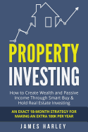 Property Investing: How to Create Wealth and Passive Income Through Smart Buy & Hold Real Estate Investing. an Exact 18-Month Strategy for Making an Extra 100k Per Year