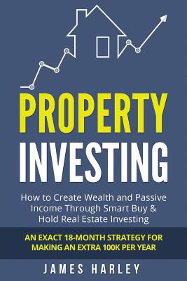 Property Investing: How to Create Wealth and Passive Income Through Smart Buy & Hold Real Estate Investing. an Exact 18-Month Strategy for Making an Extra 100k Per Year - Harley, James