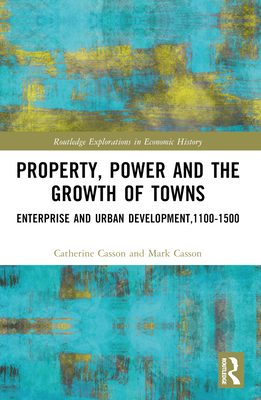 Property, Power and the Growth of Towns: Enterprise and Urban Development,1100-1500 - Casson, Catherine, and Casson, Mark