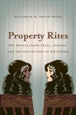 Property Rites: The Rhinelander Trial, Passing, and the Protection of Whiteness - Smith-Pryor, Elizabeth M
