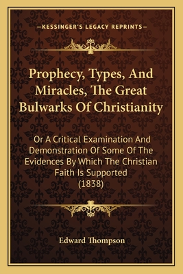 Prophecy, Types, And Miracles, The Great Bulwarks Of Christianity: Or A Critical Examination And Demonstration Of Some Of The Evidences By Which The Christian Faith Is Supported (1838) - Thompson, Edward