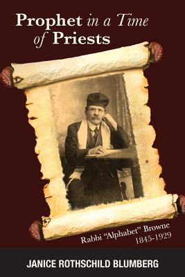 Prophet in a Time of Priests: Rabbi Alphabet Browne 1845-1929 - Blumberg, Janice Rothschild
