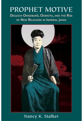 Prophet Motive: Deguchi Onisabur , Oomoto, and the Rise of New Religions in Imperial Japan - Stalker, Nancy K